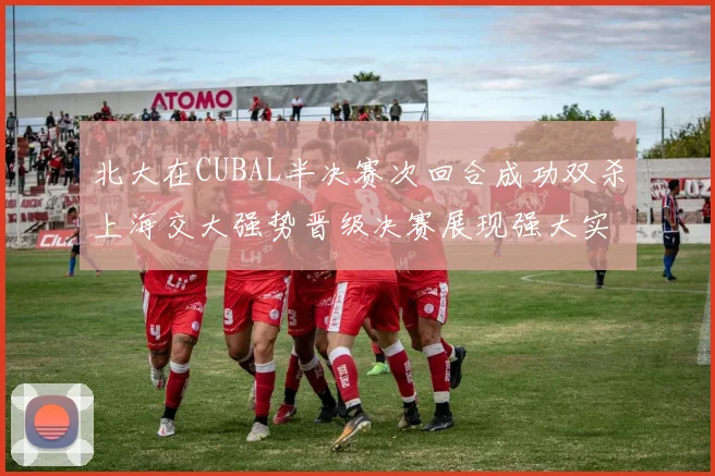 北大在CUBAL半决赛次回合成功双杀上海交大强势晋级决赛展现强大实力