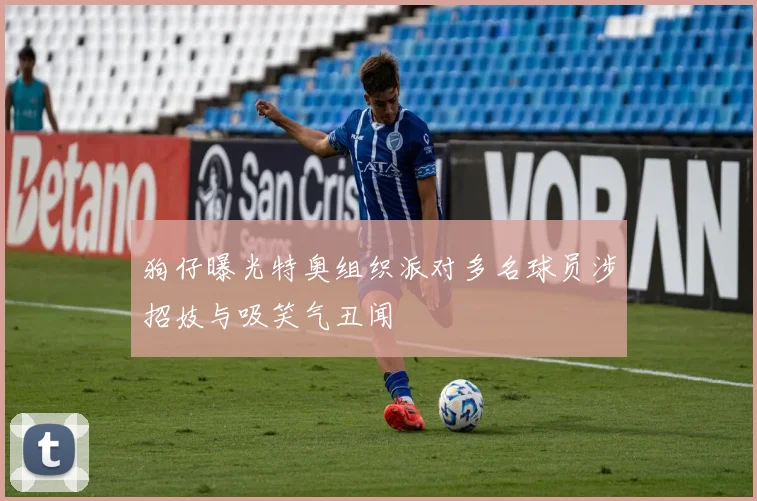 狗仔曝光特奥组织派对多名球员涉招妓与吸笑气丑闻