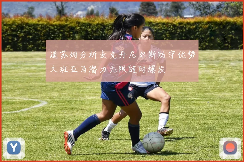 道苏姆分析麦克丹尼尔斯防守优势文班亚马潜力无限随时爆发