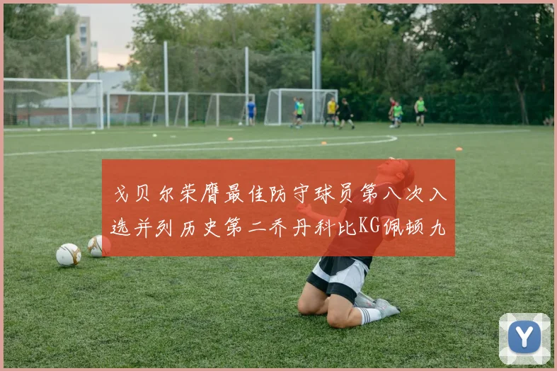 戈贝尔荣膺最佳防守球员第八次入选并列历史第二乔丹科比KG佩顿九次称王