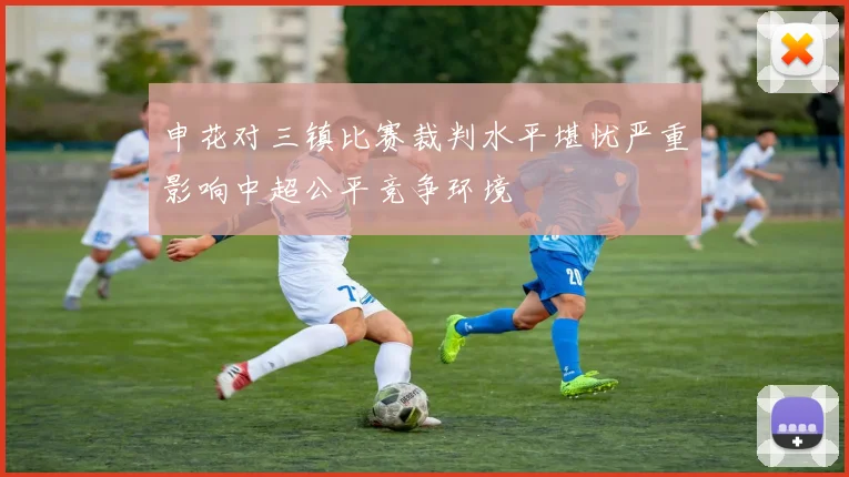 申花对三镇比赛裁判水平堪忧严重影响中超公平竞争环境