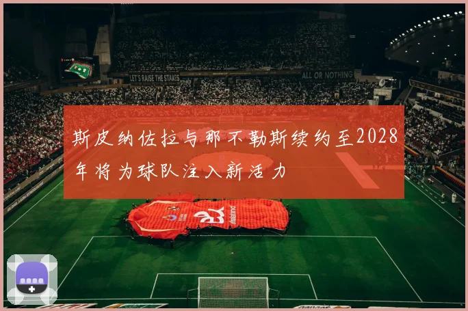 斯皮纳佐拉与那不勒斯续约至2028年将为球队注入新活力