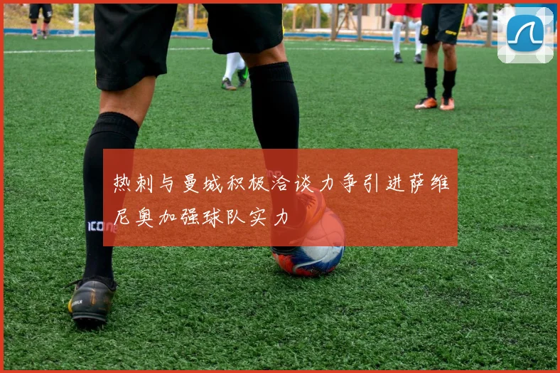 热刺与曼城积极洽谈力争引进萨维尼奥加强球队实力