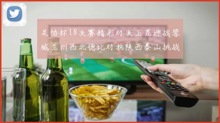 足协杯18决赛精彩对决玉昆迎战蓉城兰州西北德比对抗陕西泰山挑战三镇争夺晋级资格