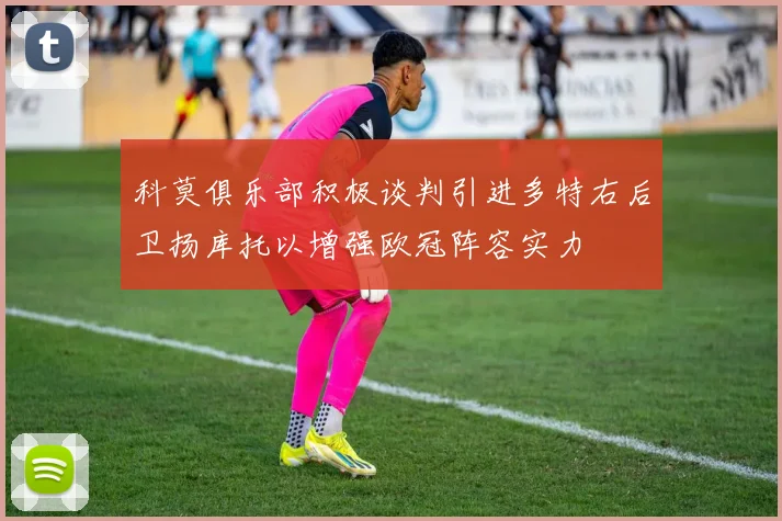 科莫俱乐部积极谈判引进多特右后卫扬库托以增强欧冠阵容实力