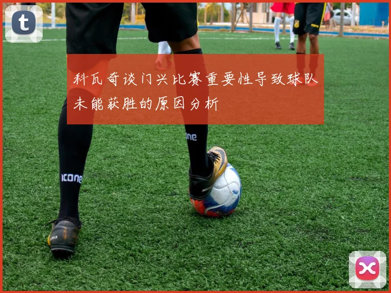 科瓦奇谈门兴比赛重要性导致球队未能获胜的原因分析