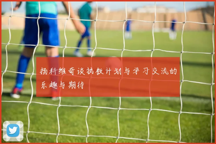 扬科维奇谈执教计划与学习交流的乐趣与期待